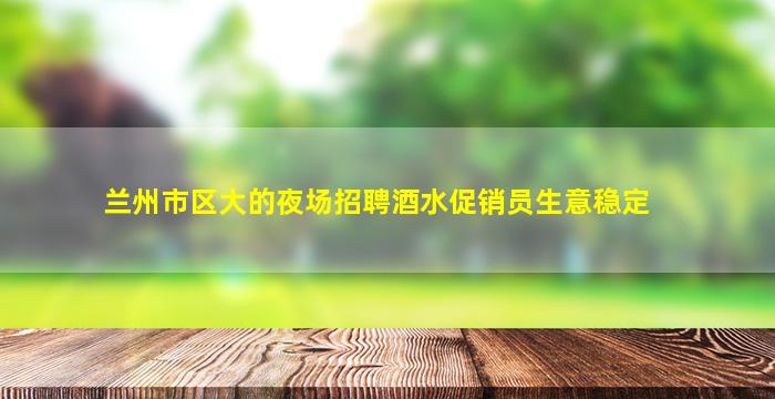 兰州市区大的夜场招聘酒水促销员生意稳定