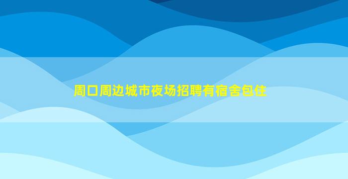 周口周边城市夜场招聘有宿舍包住