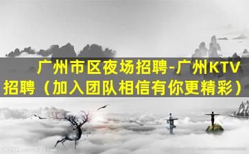 广州市区夜场招聘-广州KTV招聘（加入团队相信有你更精彩）