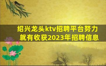 绍兴龙头ktv招聘平台努力就有收获2023年招聘信息